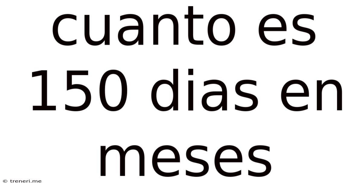 Cuanto Es 150 Dias En Meses