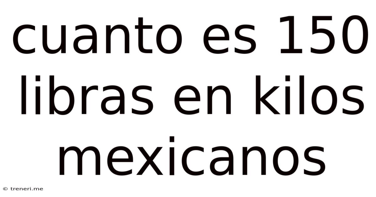 Cuanto Es 150 Libras En Kilos Mexicanos