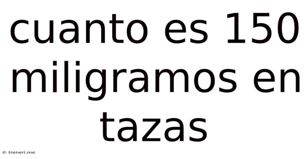 Cuanto Es 150 Miligramos En Tazas