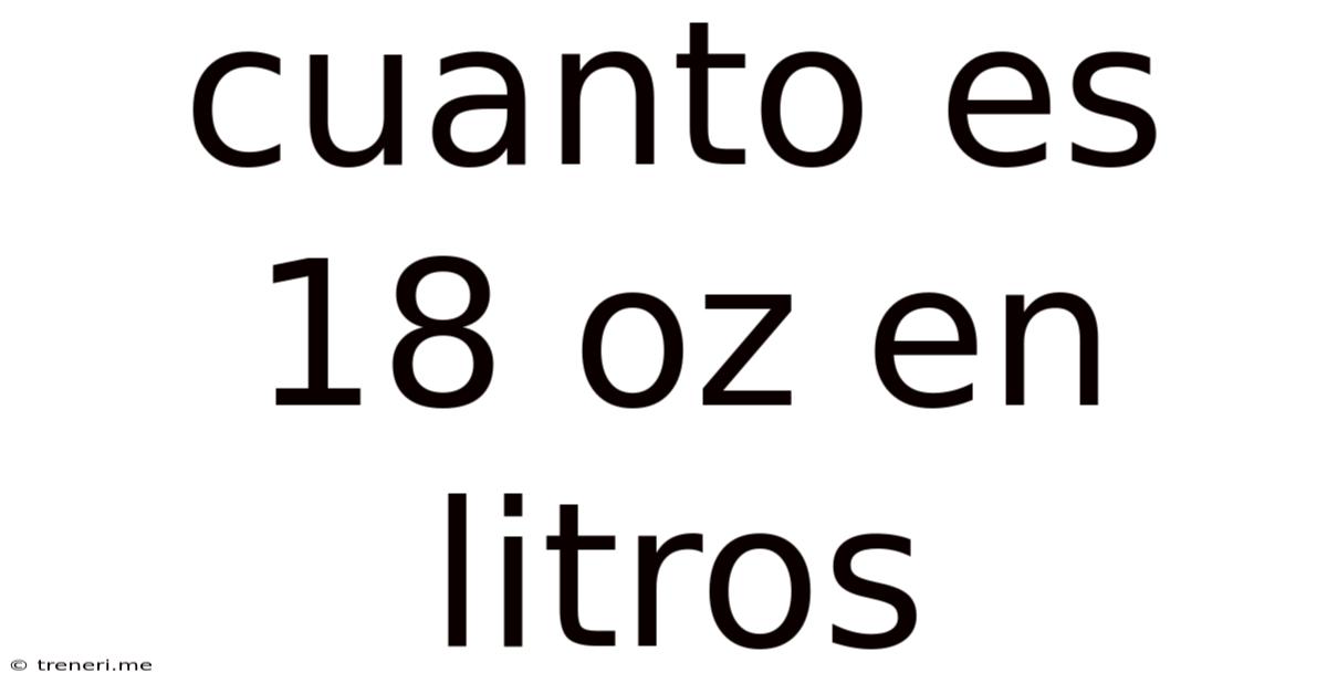 Cuanto Es 18 Oz En Litros