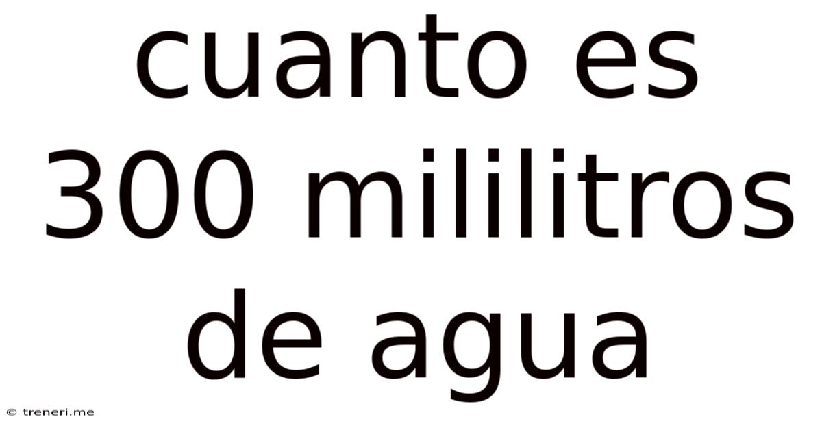 Cuanto Es 300 Mililitros De Agua