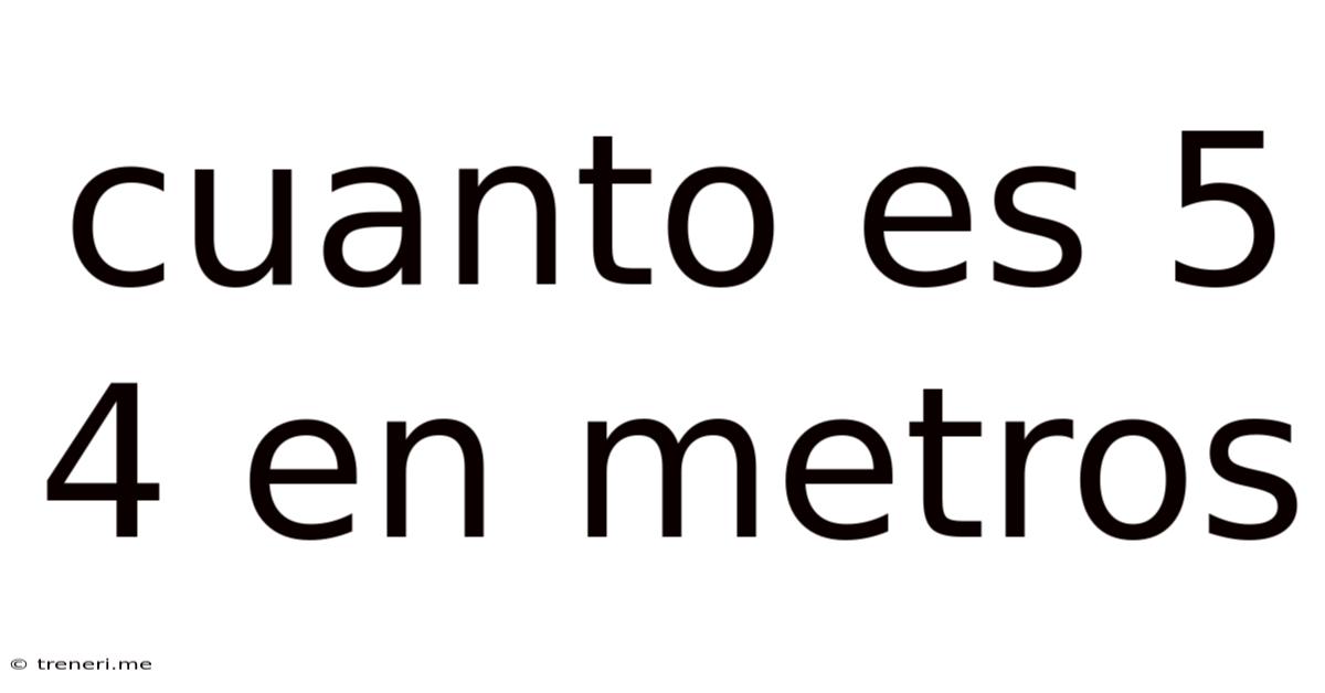 Cuanto Es 5 4 En Metros