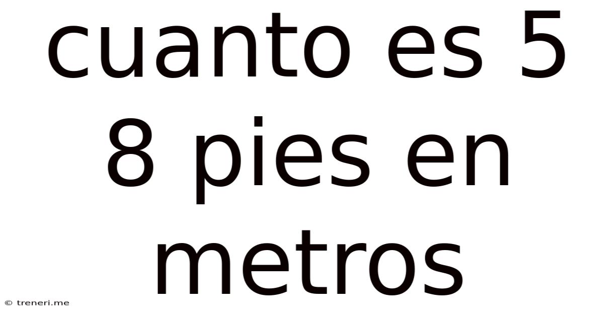 Cuanto Es 5 8 Pies En Metros