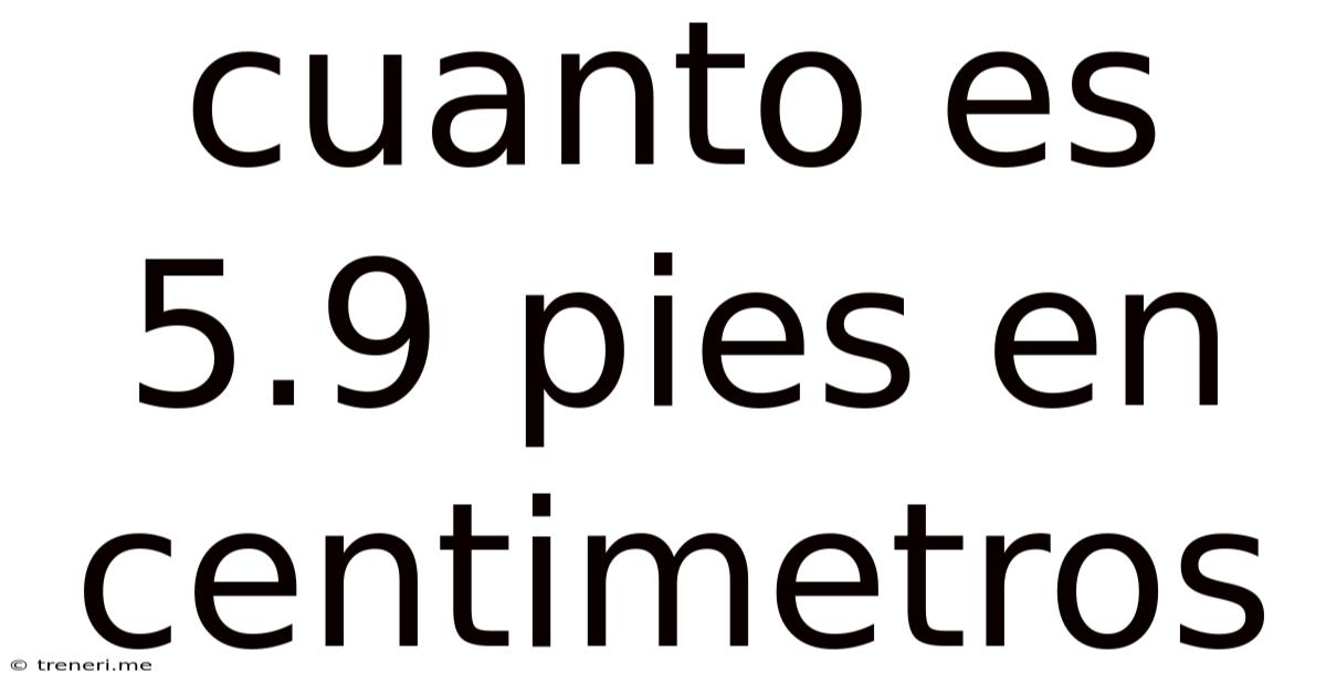Cuanto Es 5.9 Pies En Centimetros