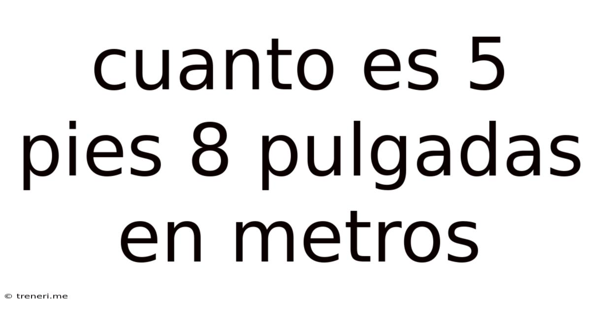 Cuanto Es 5 Pies 8 Pulgadas En Metros