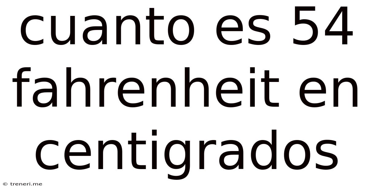 Cuanto Es 54 Fahrenheit En Centigrados