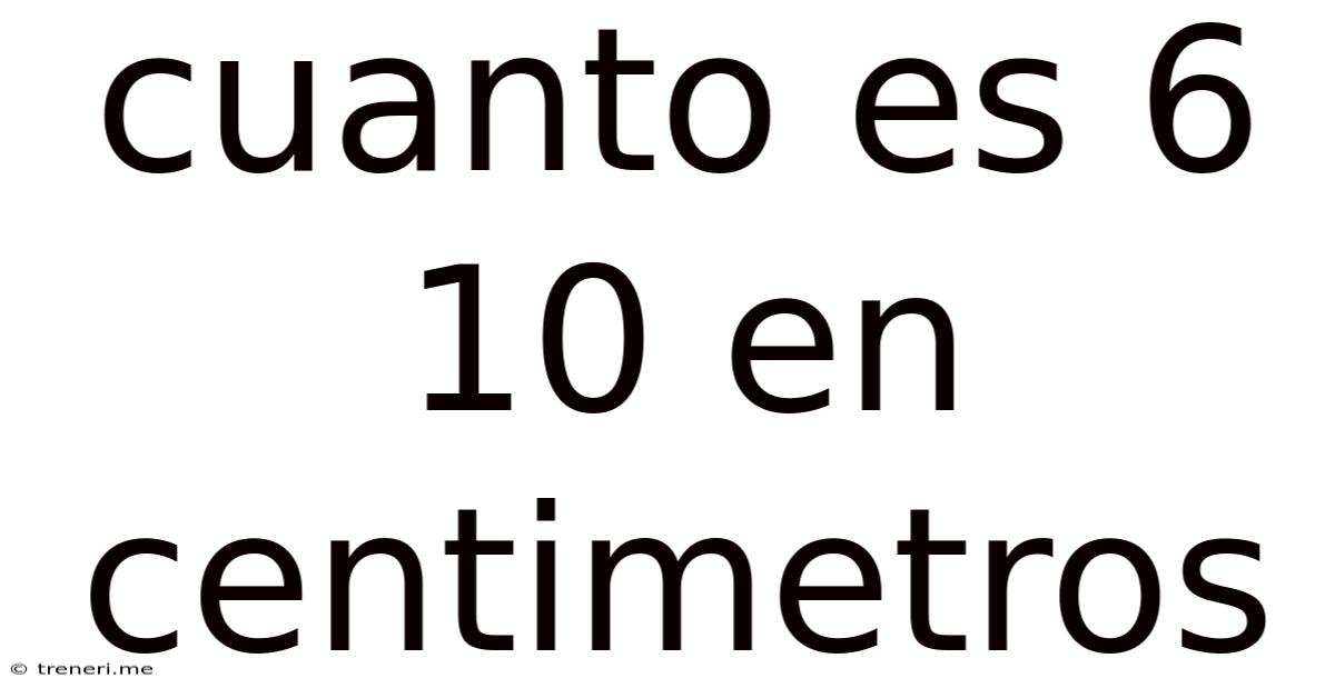 Cuanto Es 6 10 En Centimetros