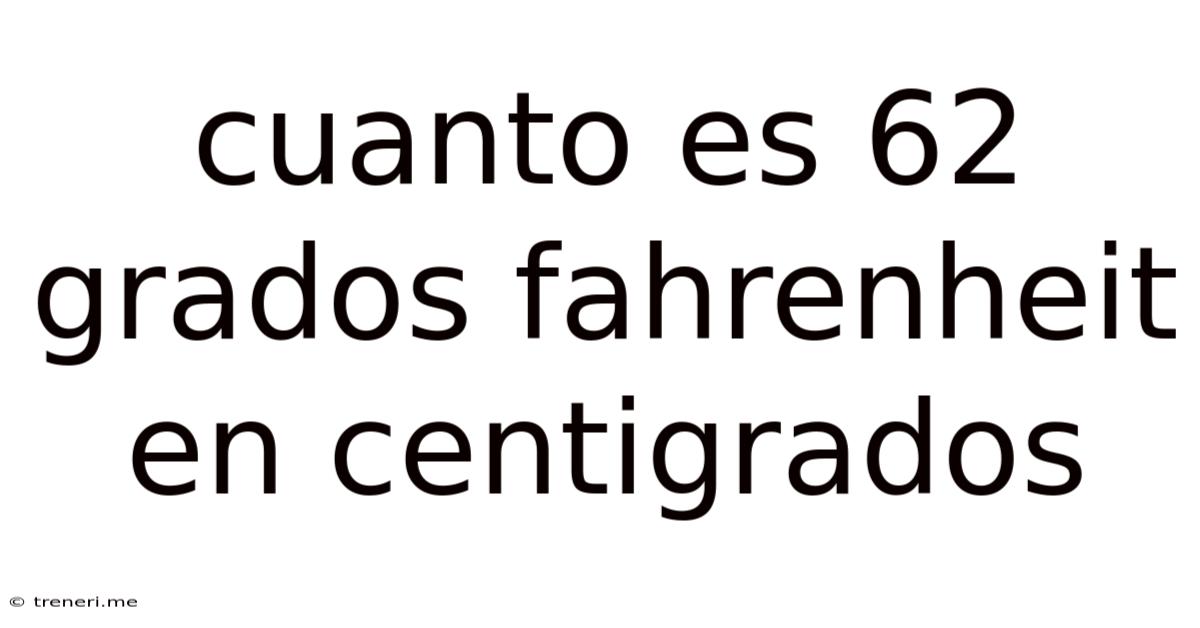 Cuanto Es 62 Grados Fahrenheit En Centigrados
