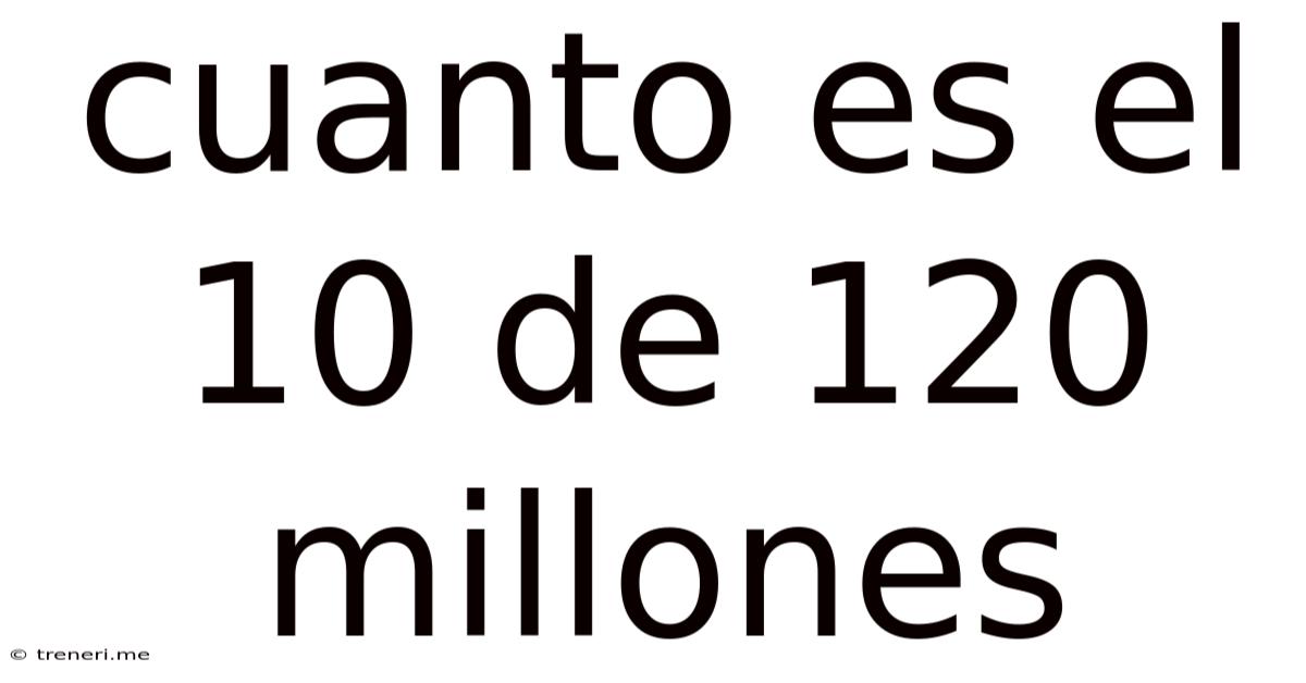 Cuanto Es El 10 De 120 Millones