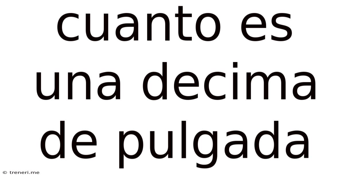 Cuanto Es Una Decima De Pulgada