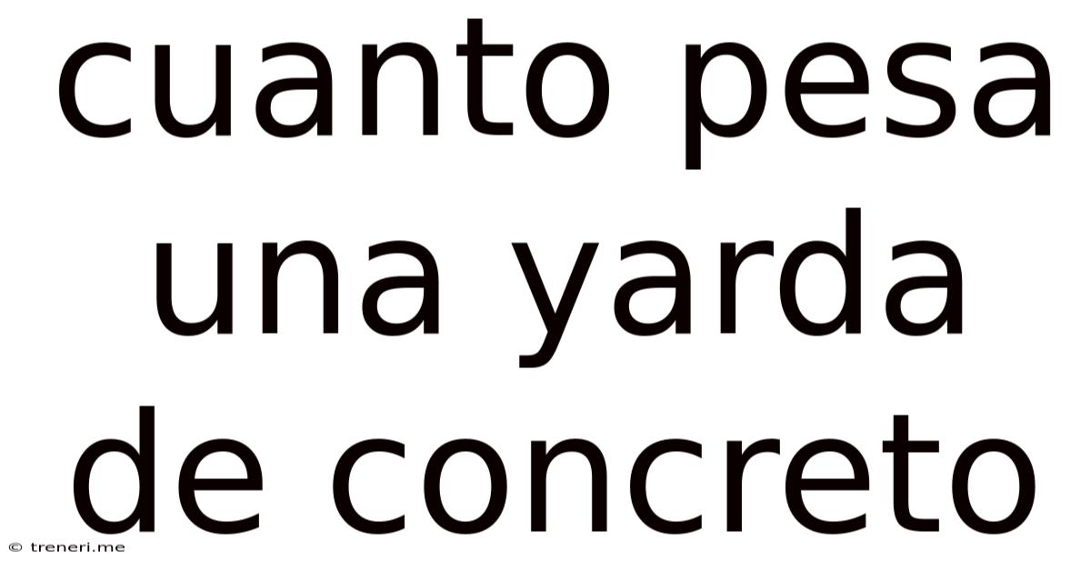 Cuanto Pesa Una Yarda De Concreto