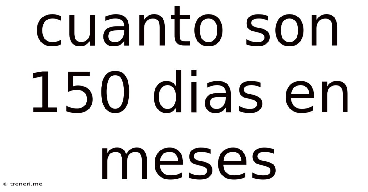 Cuanto Son 150 Dias En Meses