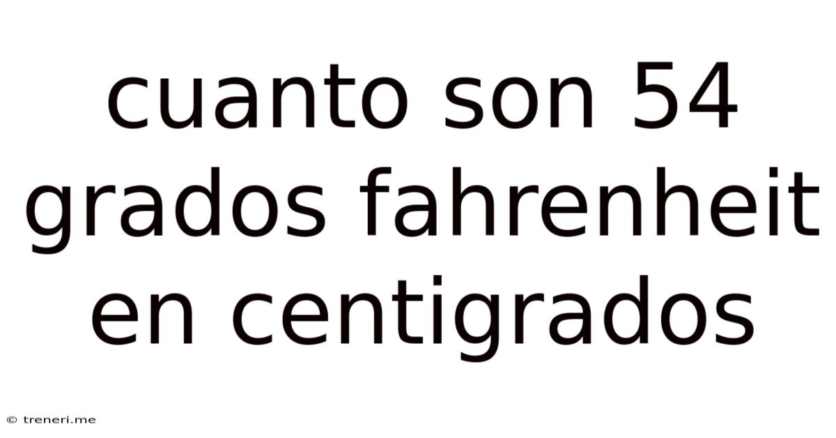 Cuanto Son 54 Grados Fahrenheit En Centigrados