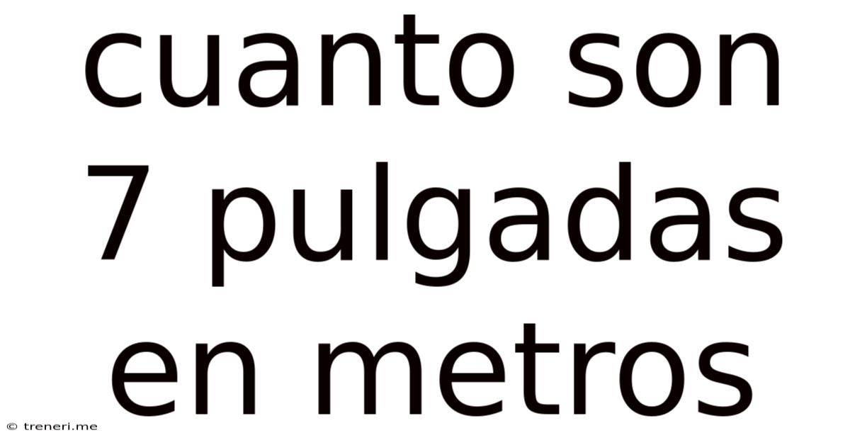 Cuanto Son 7 Pulgadas En Metros