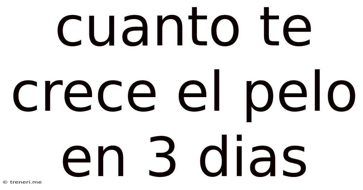 Cuanto Te Crece El Pelo En 3 Dias