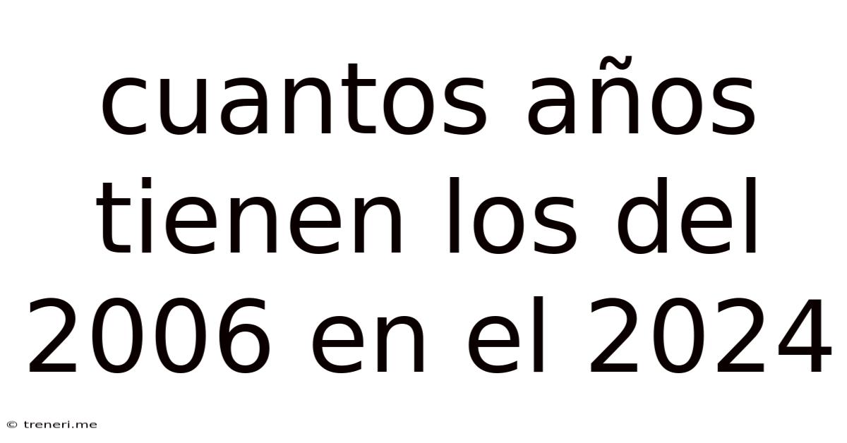 Cuantos Años Tienen Los Del 2006 En El 2024