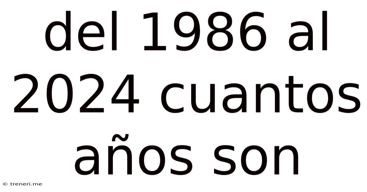Del 1986 Al 2024 Cuantos Años Son