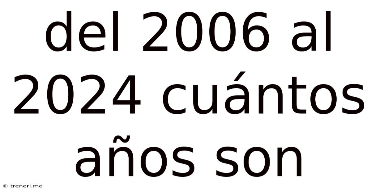 Del 2006 Al 2024 Cuántos Años Son
