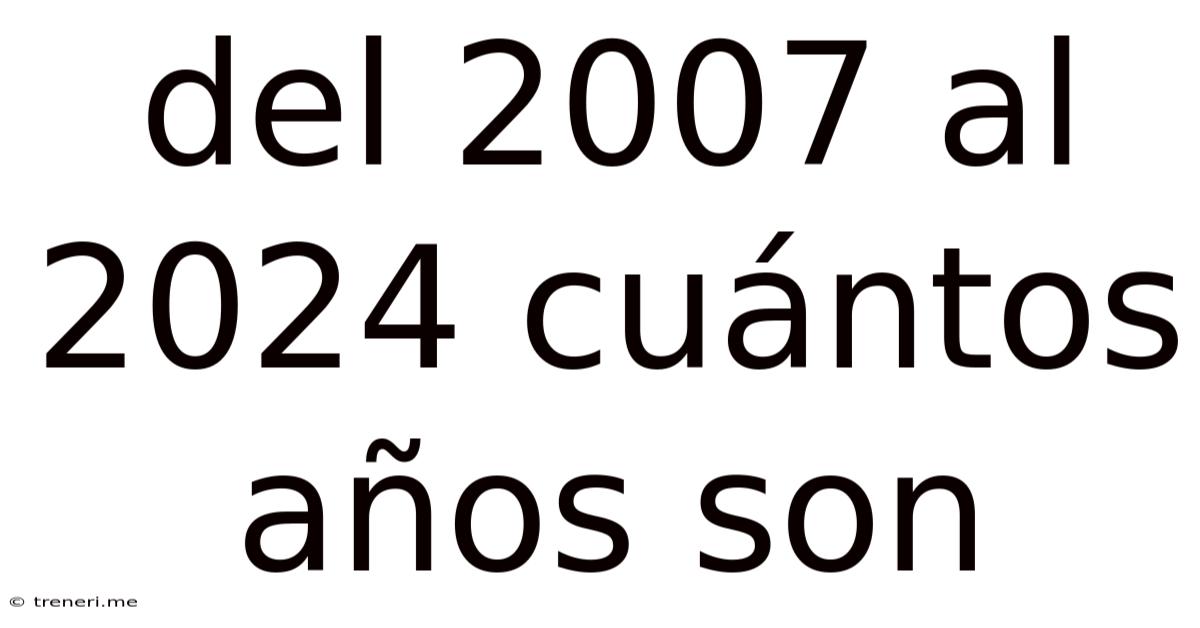 Del 2007 Al 2024 Cuántos Años Son