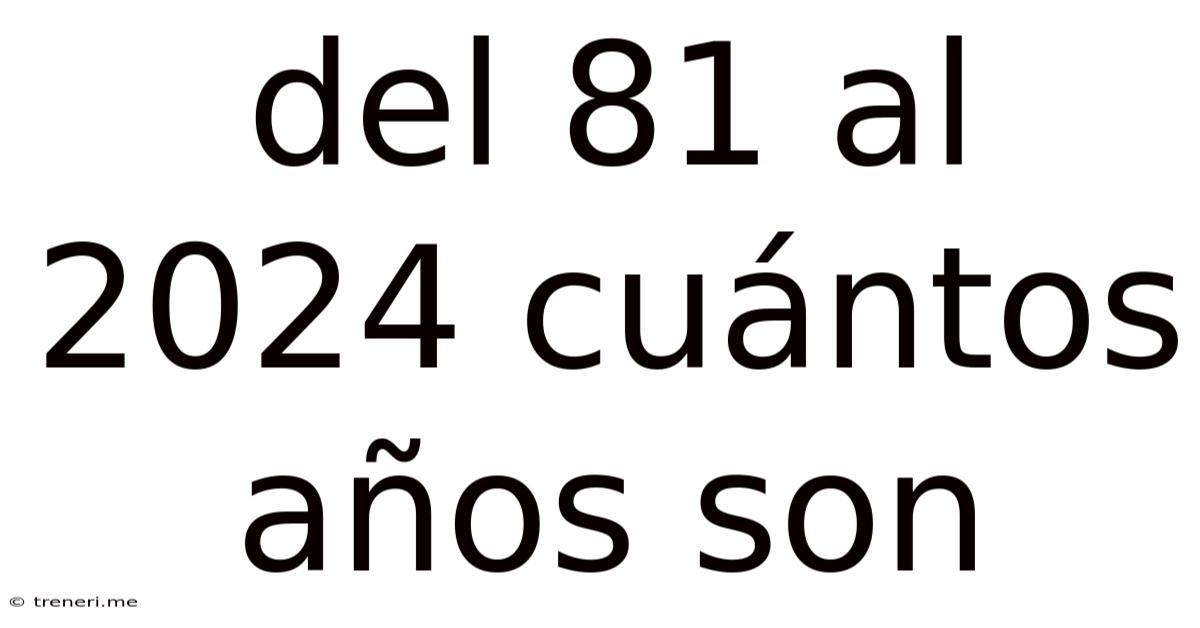 Del 81 Al 2024 Cuántos Años Son