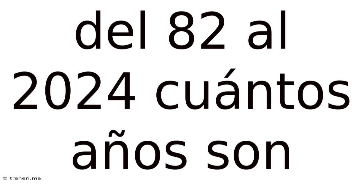 Del 82 Al 2024 Cuántos Años Son