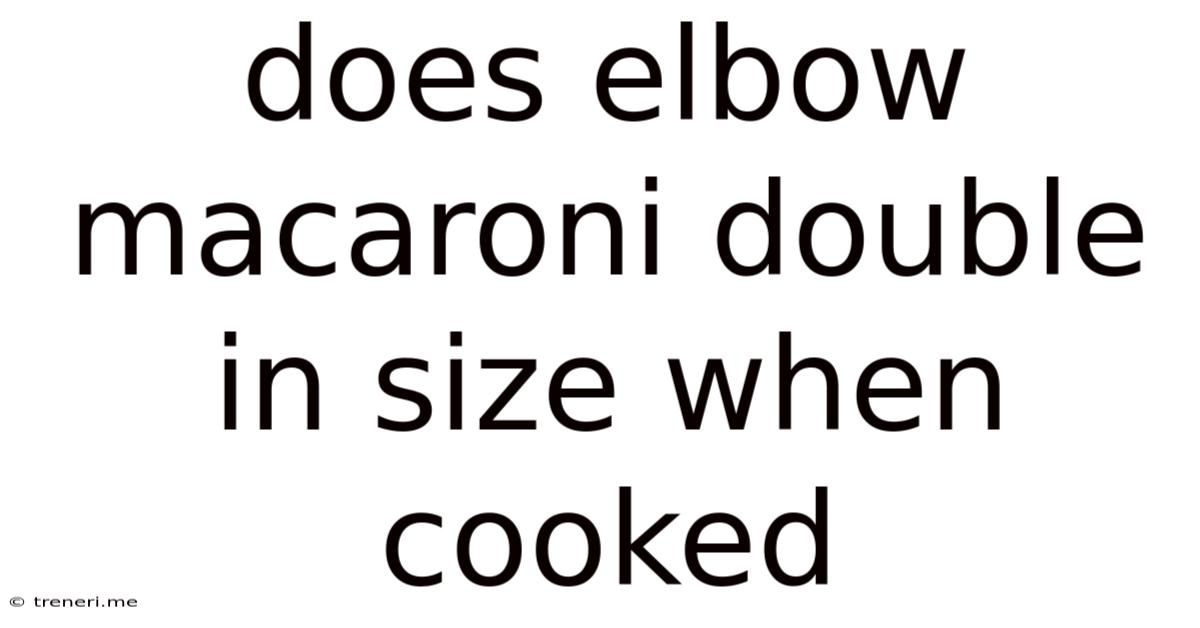Does Elbow Macaroni Double In Size When Cooked