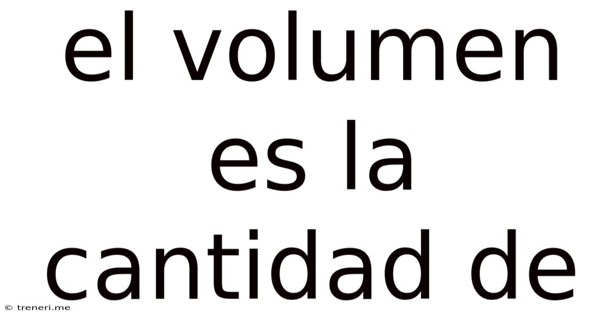 El Volumen Es La Cantidad De