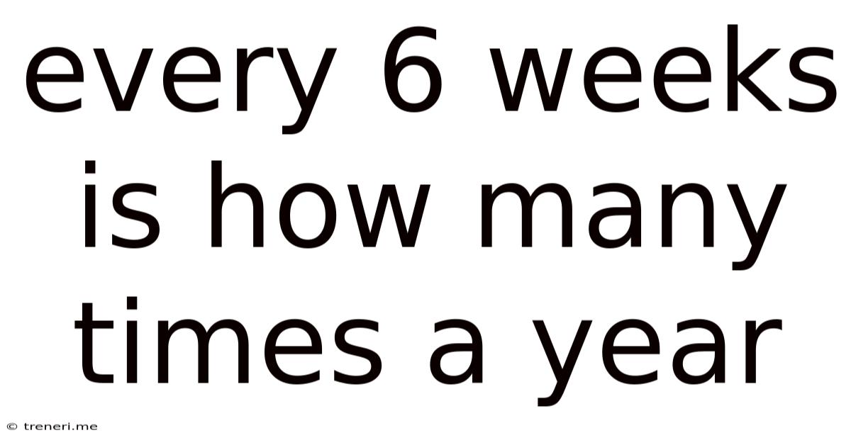 Every 6 Weeks Is How Many Times A Year