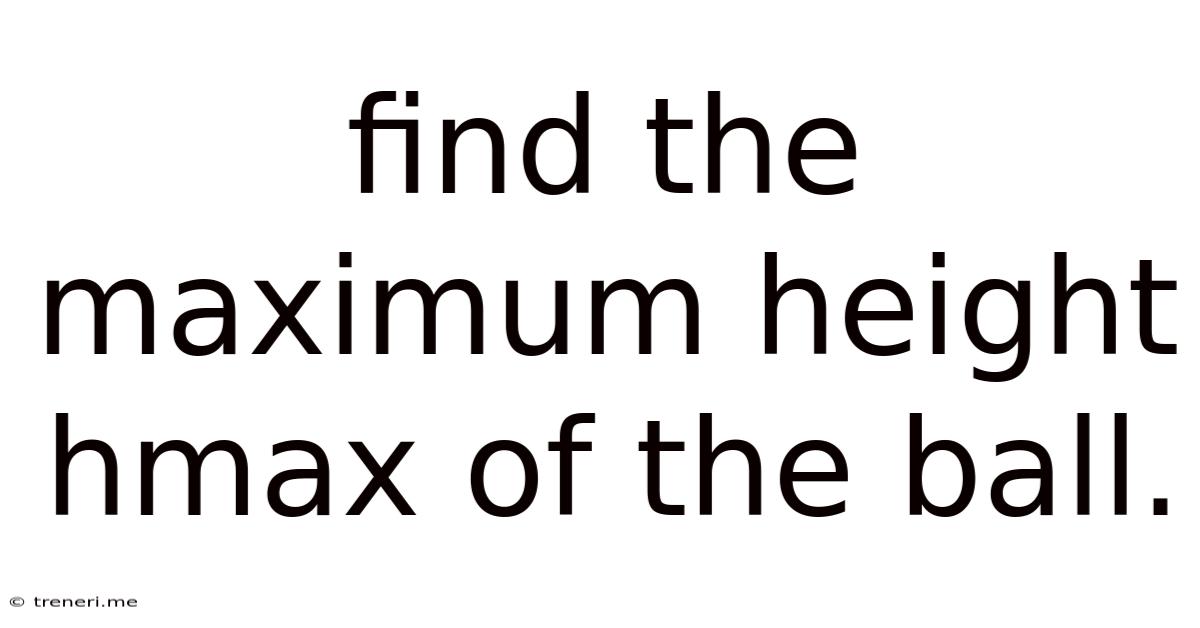 Find The Maximum Height Hmax Of The Ball.