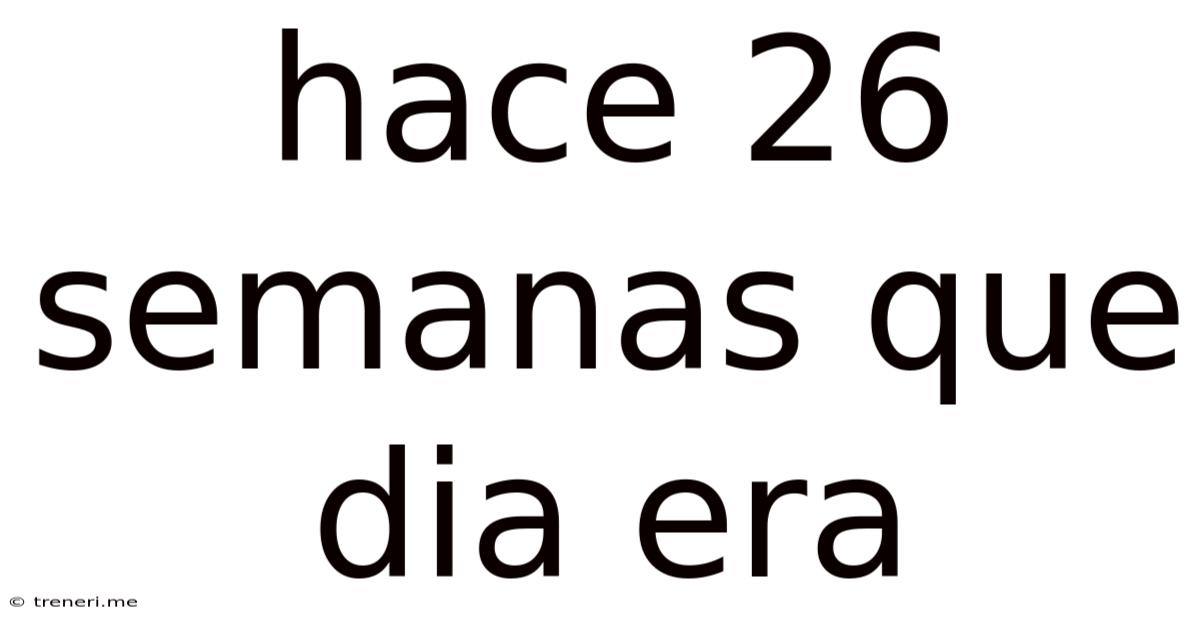 Hace 26 Semanas Que Dia Era