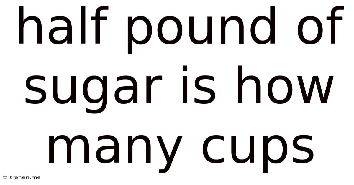 Half Pound Of Sugar Is How Many Cups