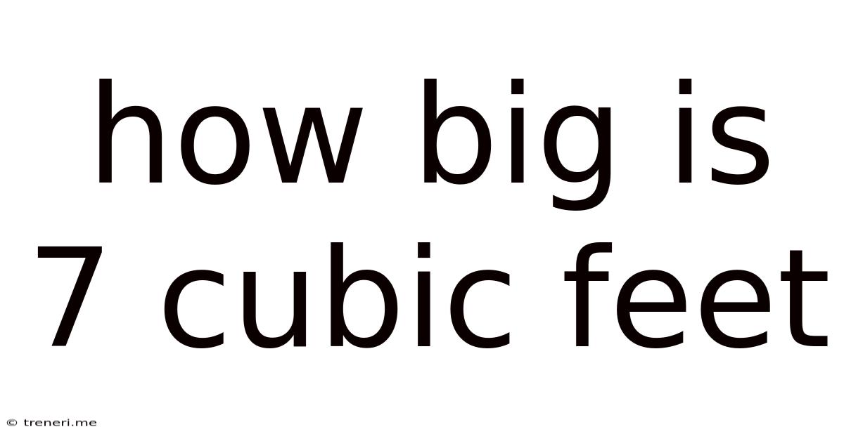 How Big Is 7 Cubic Feet