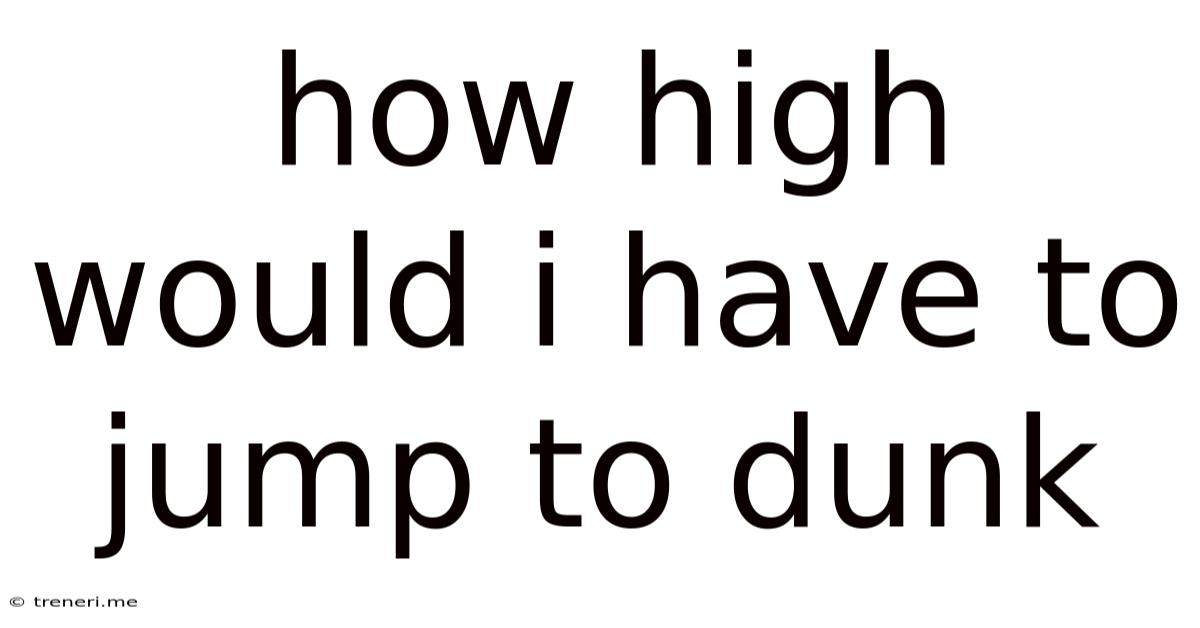 How High Would I Have To Jump To Dunk
