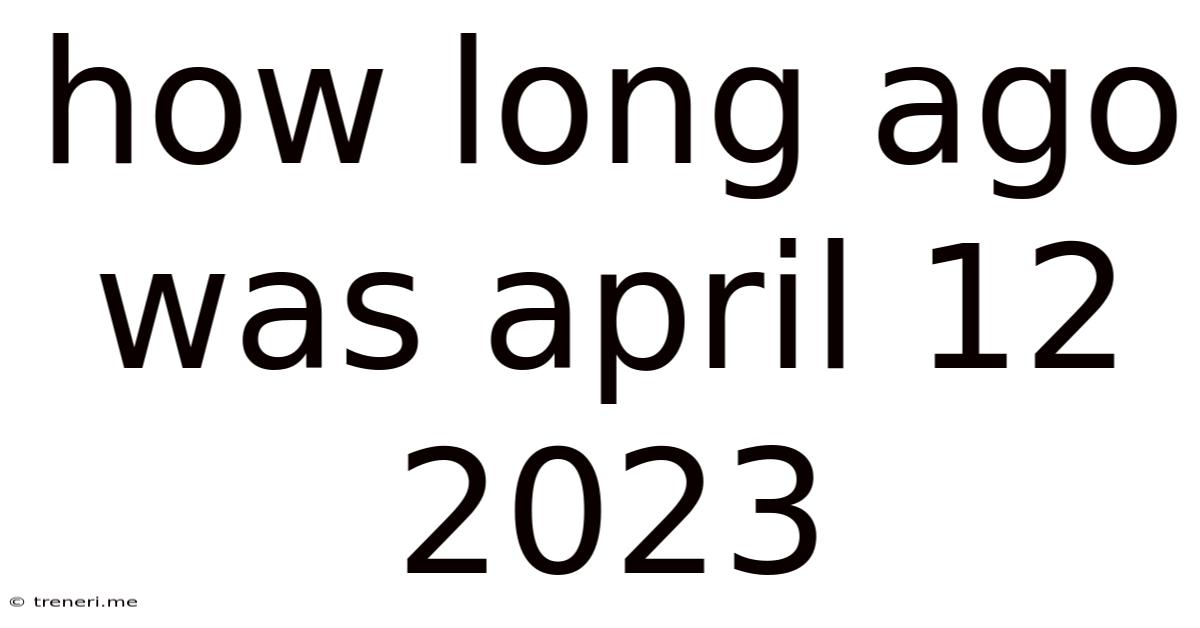 How Long Ago Was April 12 2023