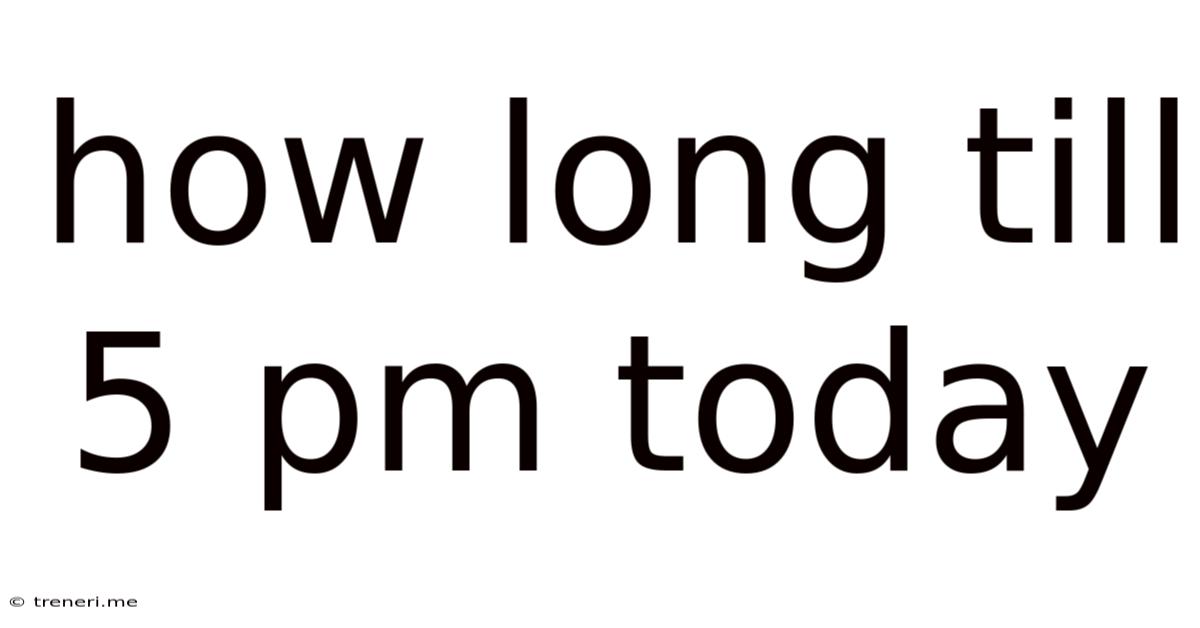 How Long Till 5 Pm Today