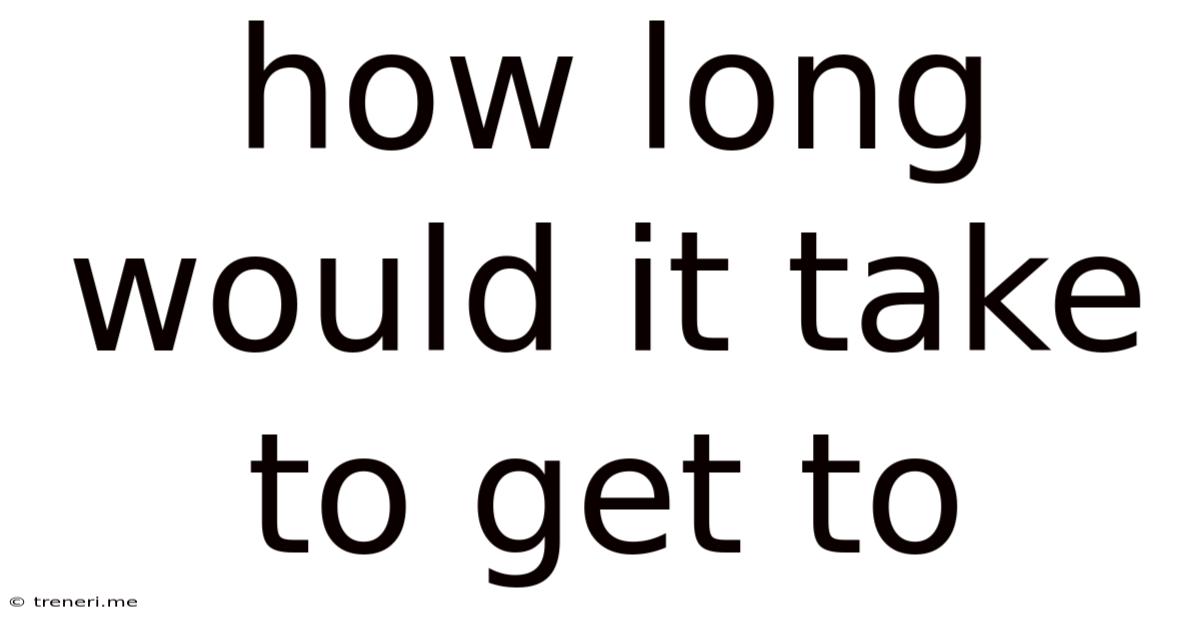 How Long Would It Take To Get To