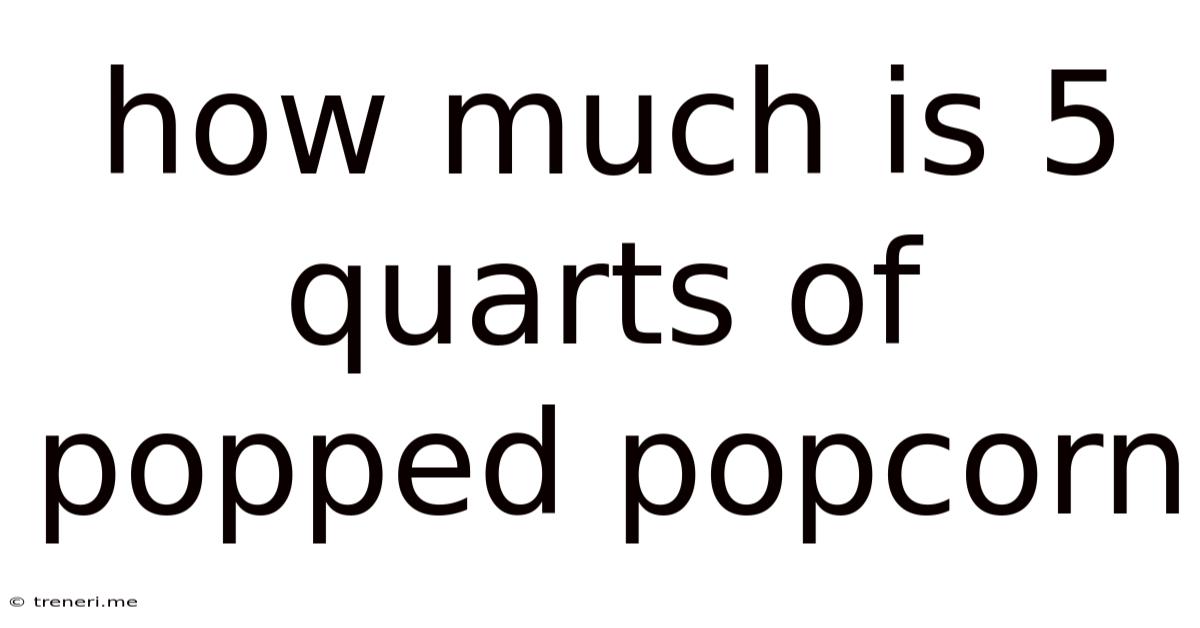 How Much Is 5 Quarts Of Popped Popcorn
