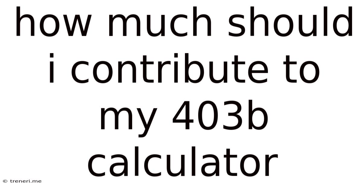 How Much Should I Contribute To My 403b Calculator