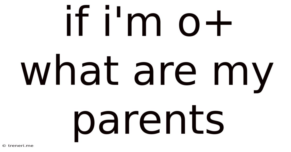 If I'm O+ What Are My Parents