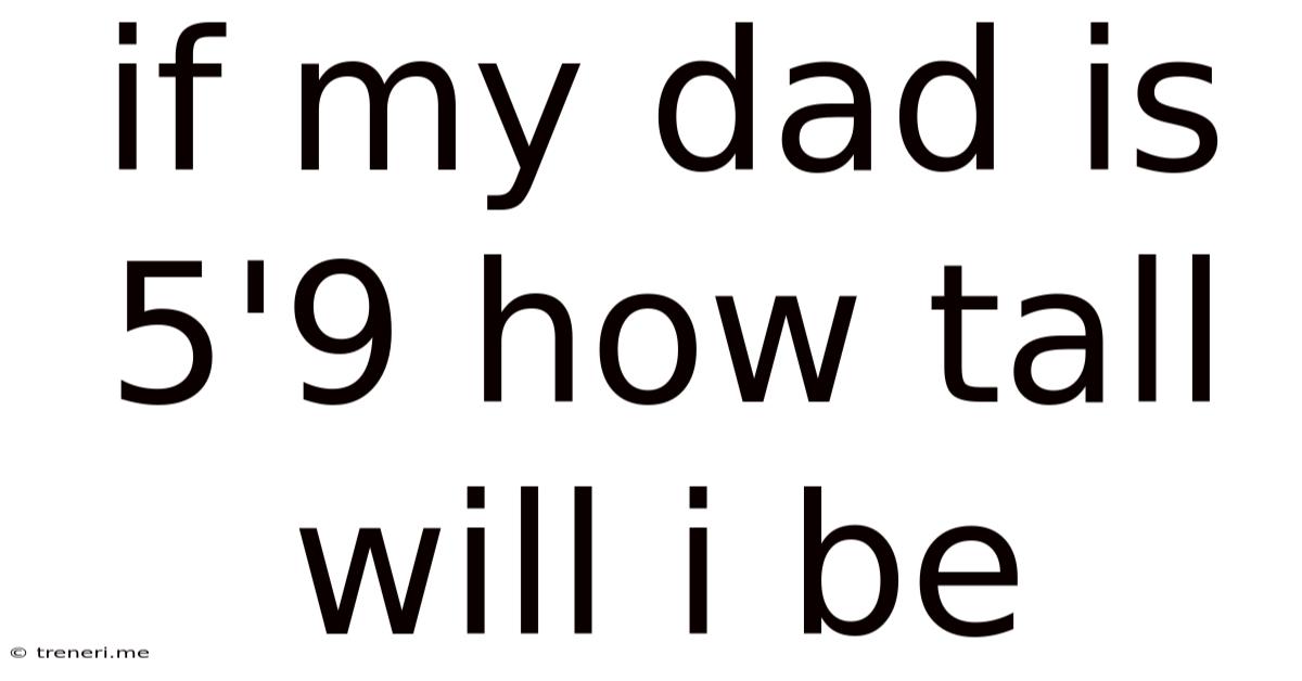If My Dad Is 5'9 How Tall Will I Be