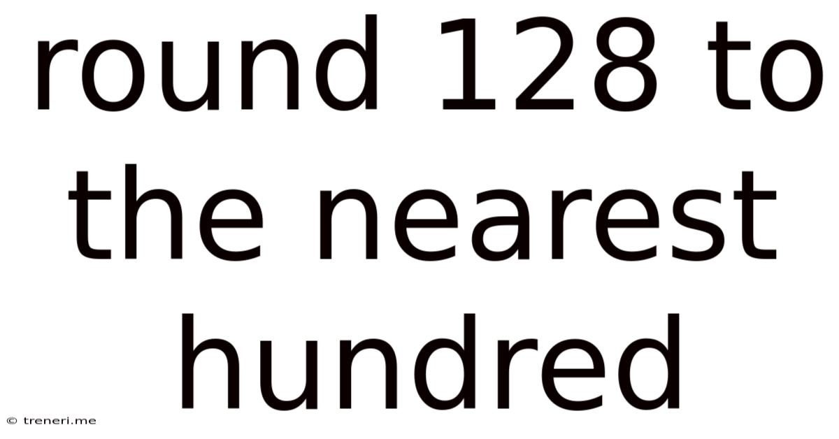 Round 128 To The Nearest Hundred
