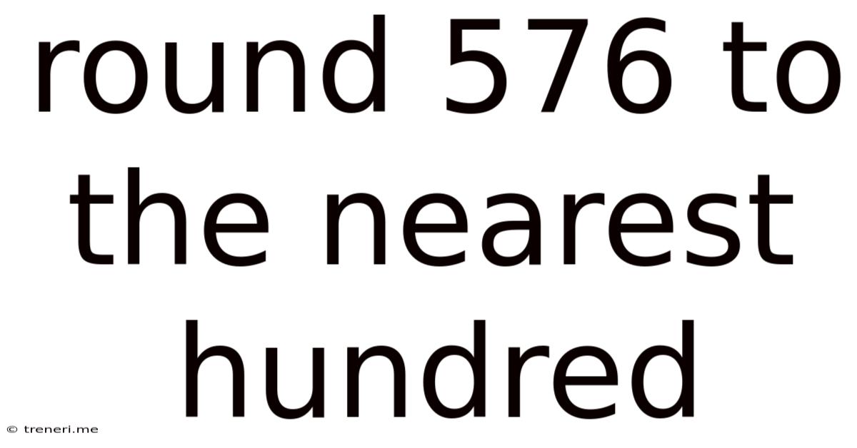 Round 576 To The Nearest Hundred
