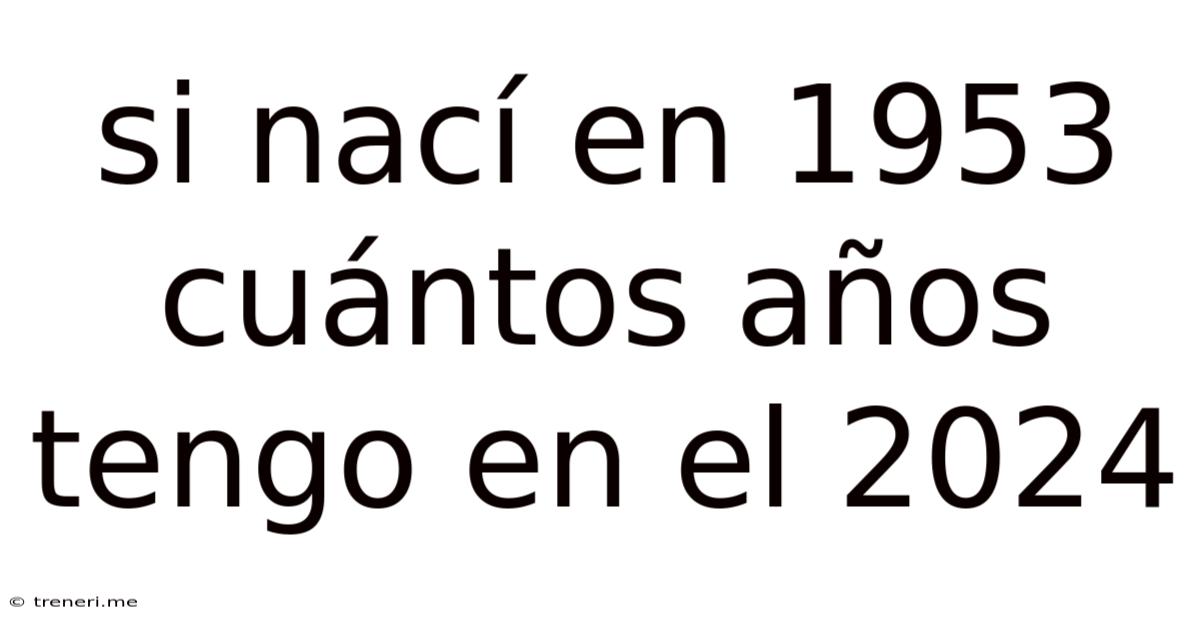 Si Nací En 1953 Cuántos Años Tengo En El 2024