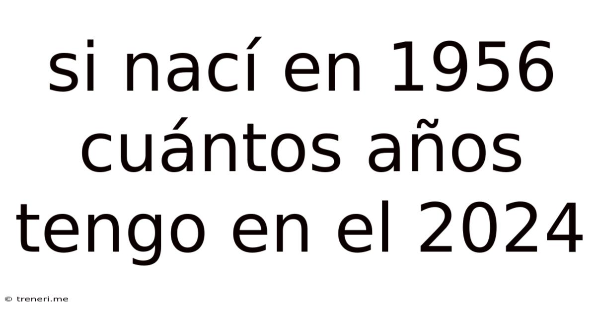 Si Nací En 1956 Cuántos Años Tengo En El 2024