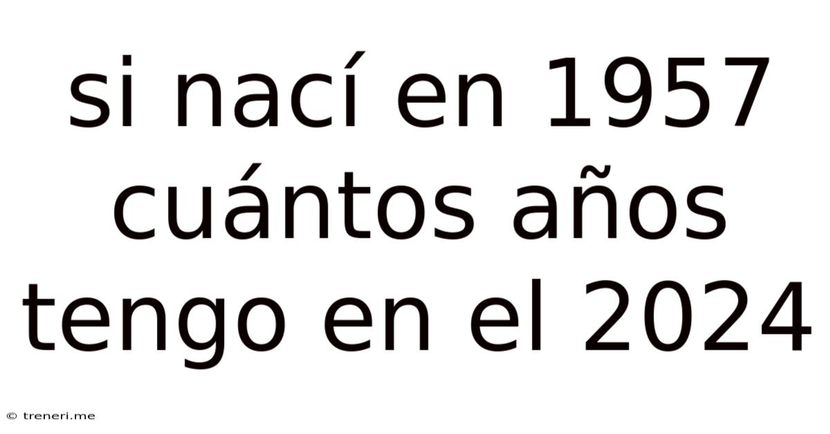 Si Nací En 1957 Cuántos Años Tengo En El 2024