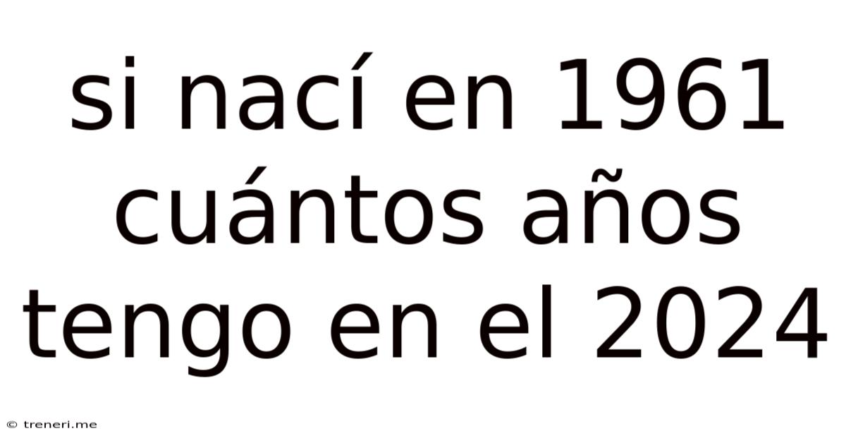 Si Nací En 1961 Cuántos Años Tengo En El 2024