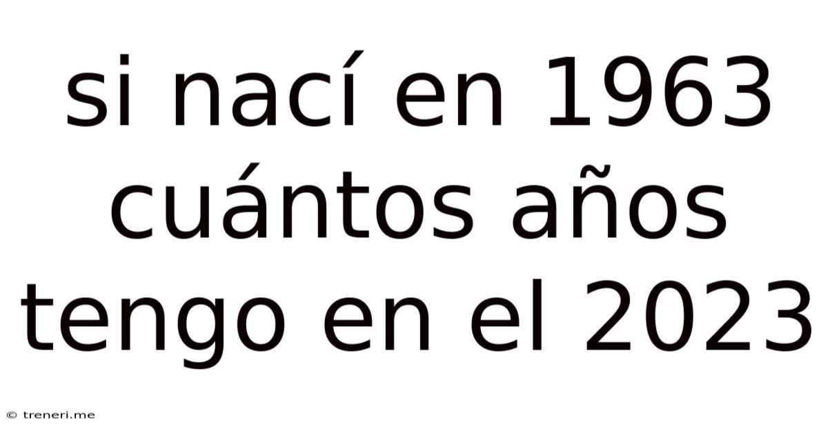 Si Nací En 1963 Cuántos Años Tengo En El 2023