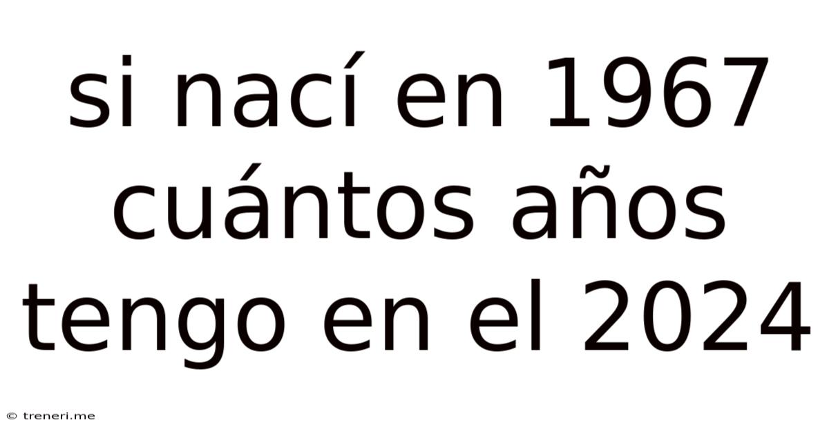 Si Nací En 1967 Cuántos Años Tengo En El 2024