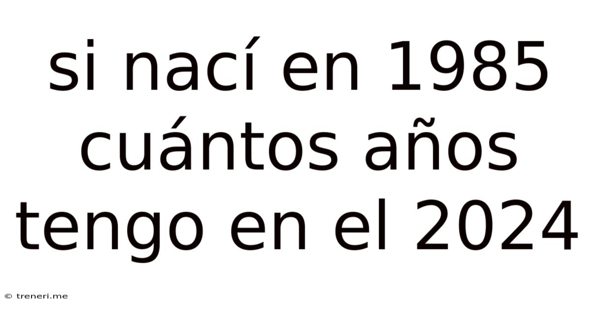 Si Nací En 1985 Cuántos Años Tengo En El 2024