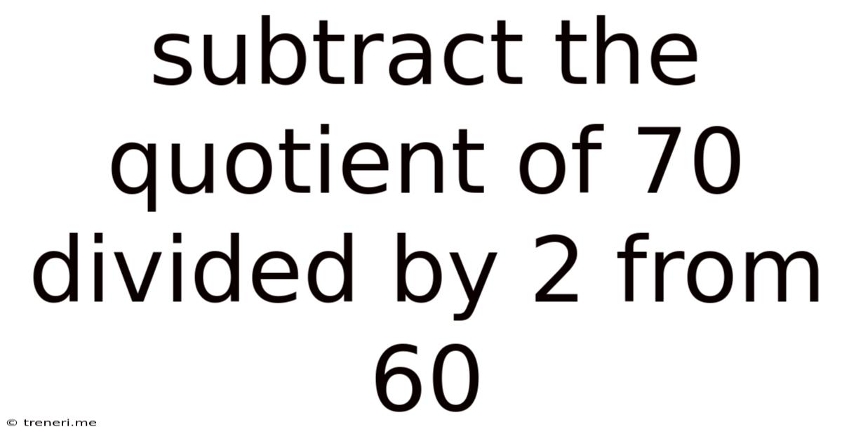 Subtract The Quotient Of 70 Divided By 2 From 60